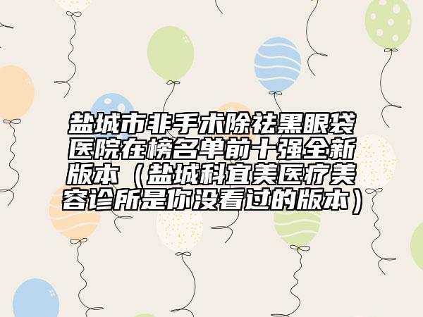 盐城市非手术除祛黑眼袋医院在榜名单前十强全新版本（盐城科宜美医疗美容诊所是你没看过的版本）