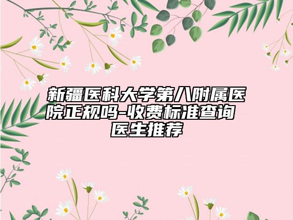 新疆医科大学第八附属医院正规吗-收费标准查询 医生推荐