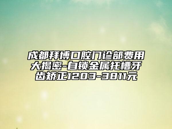 成都拜博口腔门诊部费用大揭密-自锁金属托槽牙齿矫正1203-3811元