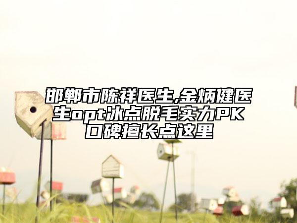 邯郸市陈祥医生,金炳健医生opt冰点脱毛实力PK口碑擅长点这里