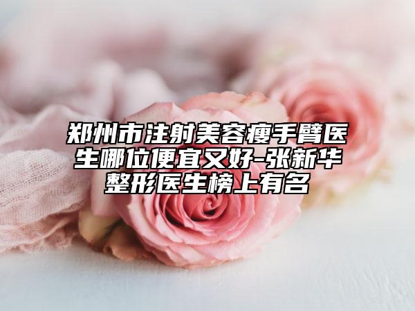郑州市注射美容瘦手臂医生哪位便宜又好-张新华整形医生榜上有名