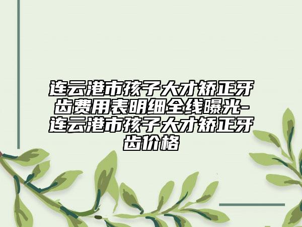 连云港市孩子大才矫正牙齿费用表明细全线曝光-连云港市孩子大才矫正牙齿价格
