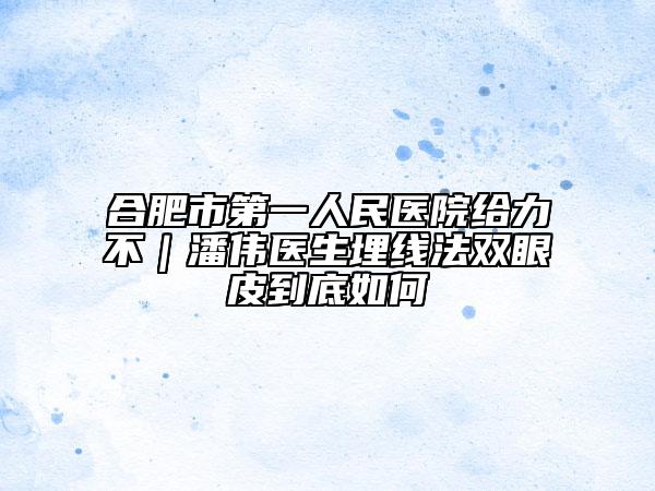 合肥市第一人民医院给力不｜潘伟医生埋线法双眼皮到底如何