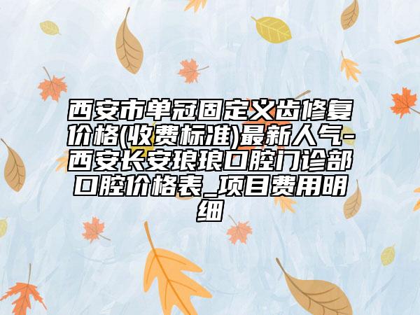 西安市单冠固定义齿修复价格(收费标准)最新人气-西安长安琅琅口腔门诊部口腔价格表_项目费用明细