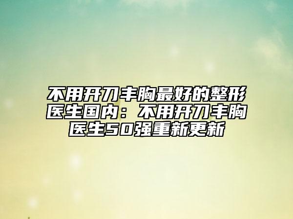 不用开刀丰胸最好的整形医生国内：不用开刀丰胸医生50强重新更新