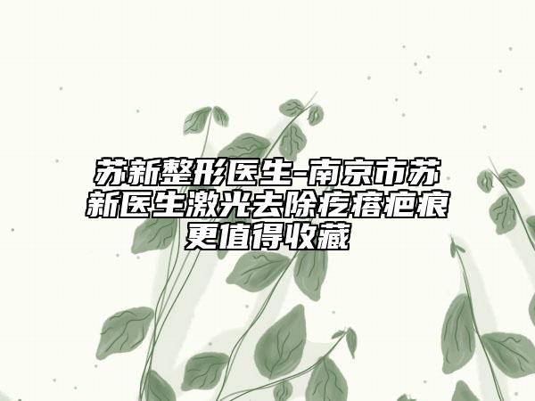 苏新整形医生-南京市苏新医生激光去除疙瘩疤痕更值得收藏