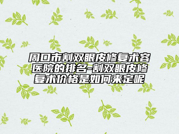 周口市割双眼皮修复术容医院的排名-割双眼皮修复术价格是如何来定呢