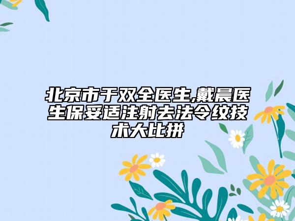 北京市于双全医生,戴晨医生保妥适注射去法令纹技术大比拼