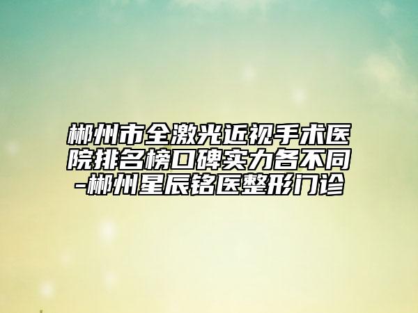 郴州市全激光近视手术医院排名榜口碑实力各不同-郴州星辰铭医整形门诊
