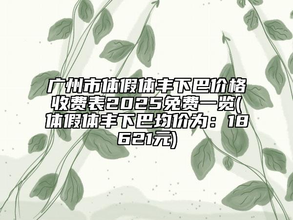 广州市体假体丰下巴价格收费表2025免费一览(体假体丰下巴均价为：18621元)