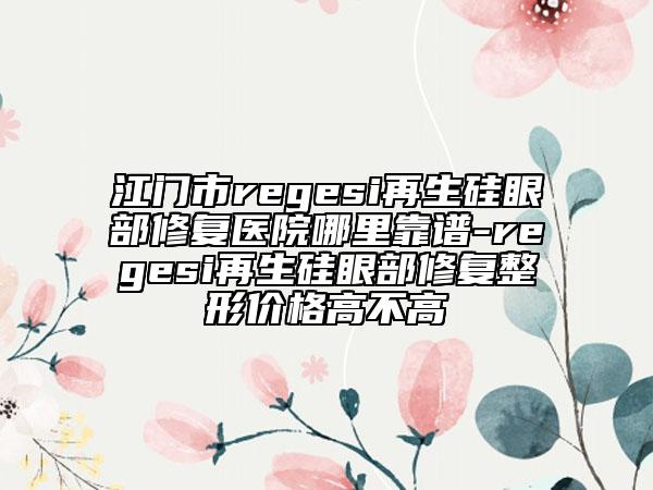 江门市regesi再生硅眼部修复医院哪里靠谱-regesi再生硅眼部修复整形价格高不高