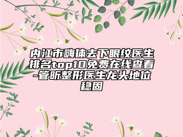 内江市嗨体去下眼纹医生排名top10免费在线查看-管昕整形医生龙头地位稳固