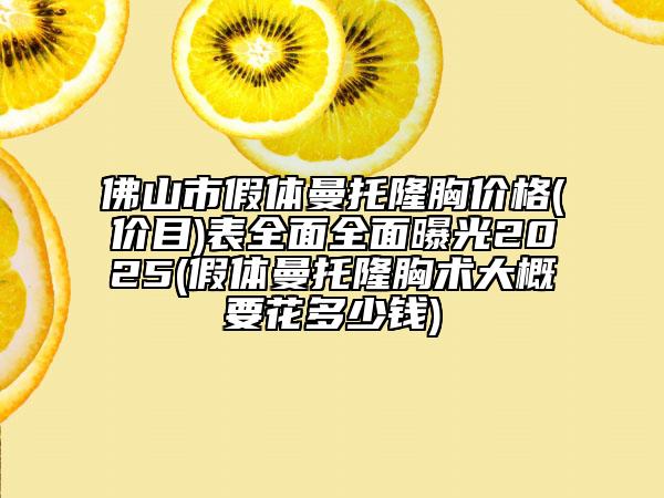 佛山市假体曼托隆胸价格(价目)表全面全面曝光2025(假体曼托隆胸术大概要花多少钱)