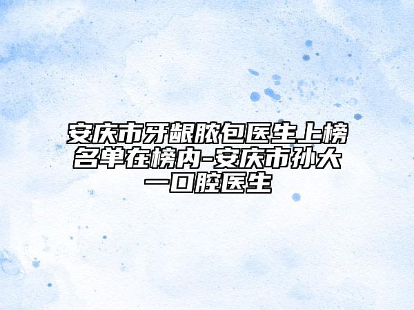 安庆市牙龈脓包医生上榜名单在榜内-安庆市孙大一口腔医生