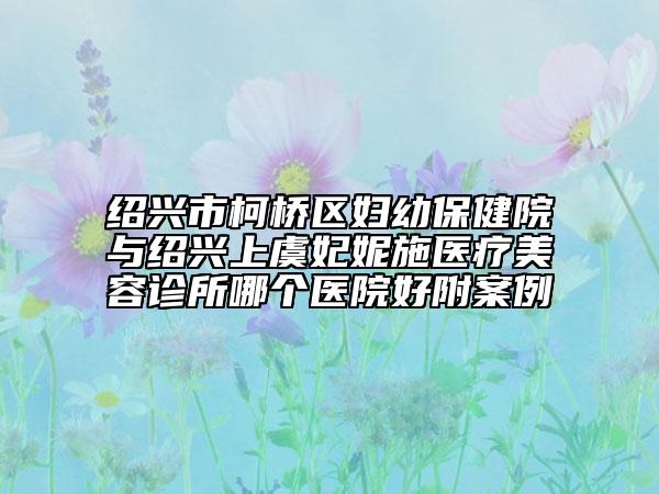 绍兴市柯桥区妇幼保健院与绍兴上虞妃妮施医疗美容诊所哪个医院好附案例