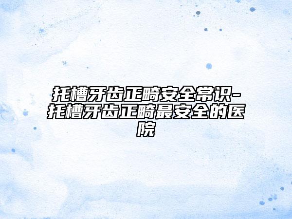 托槽牙齿正畸安全常识-托槽牙齿正畸最安全的医院