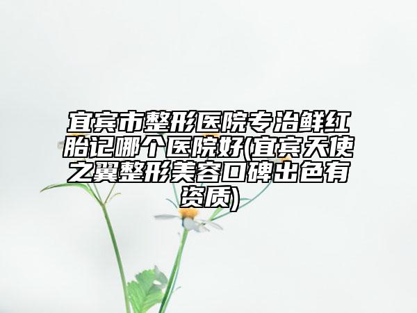 宜宾市整形医院专治鲜红胎记哪个医院好(宜宾天使之翼整形美容口碑出色有资质)