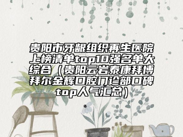 贵阳市牙龈组织再生医院上榜清单top10强名单大综合（贵阳云岩泰康拜博拜尔金辉口腔门诊部口碑top人气汇总）