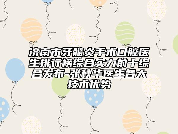 济南市牙髓炎手术口腔医生排行榜综合实力前十综合发布-张秋华医生各大技术优势
