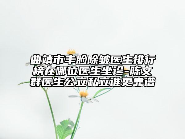 曲靖市丰脸除皱医生排行榜在哪位医生坐诊-陈文群医生公立私立谁更靠谱