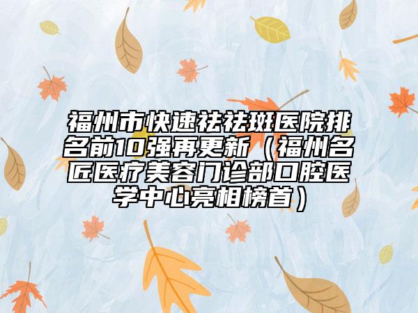 福州市快速祛祛斑医院排名前10强再更新（福州名匠医疗美容门诊部口腔医学中心亮相榜首）