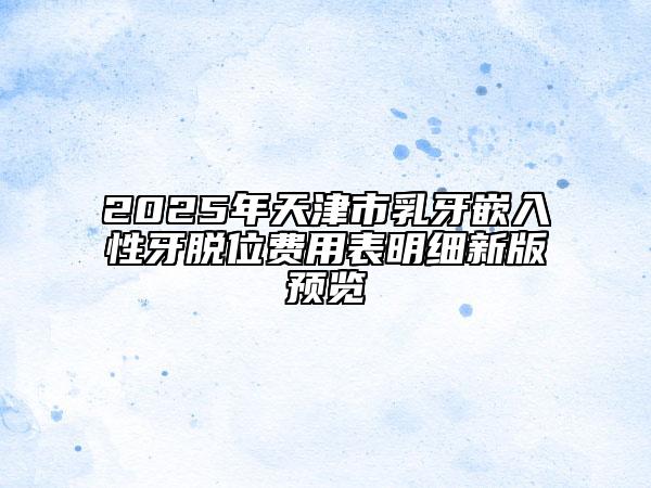 2025年天津市乳牙嵌入性牙脱位费用表明细新版预览