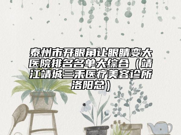 泰州市开眼角让眼睛变大医院排名名单大综合（靖江靖城三禾医疗美容诊所洛阳总）