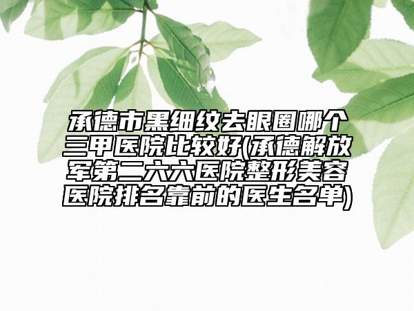 承德市黑细纹去眼圈哪个三甲医院比较好(承德解放军第二六六医院整形美容医院排名靠前的医生名单)