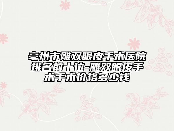 亳州市雕双眼皮手术医院排名前十位-雕双眼皮手术手术价格多少钱