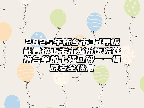 2025年新乡市3d导板截骨矫正手术整形医院在榜名单前十强口碑一一揭晓安全性高