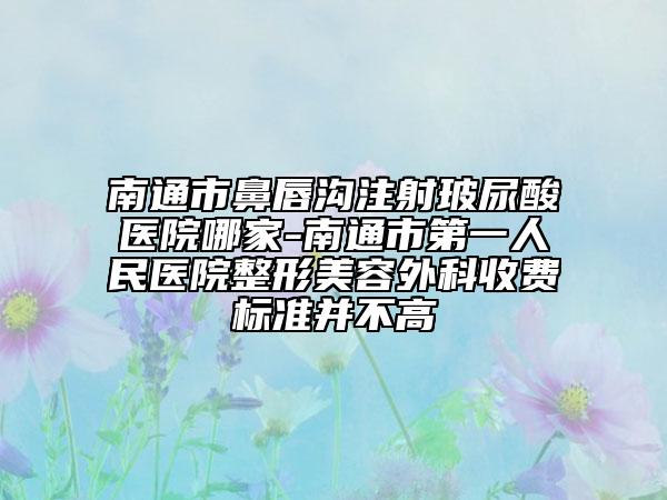 南通市鼻唇沟注射玻尿酸医院哪家-南通市第一人民医院整形美容外科收费标准并不高