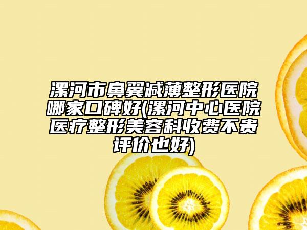 漯河市鼻翼减薄整形医院哪家口碑好(漯河中心医院医疗整形美容科收费不贵评价也好)