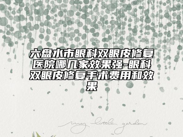 六盘水市眼科双眼皮修复医院哪几家效果强-眼科双眼皮修复手术费用和效果