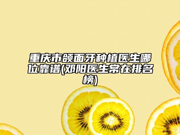 重庆市颌面牙种植医生哪位靠谱(邓阳医生常在排名榜)