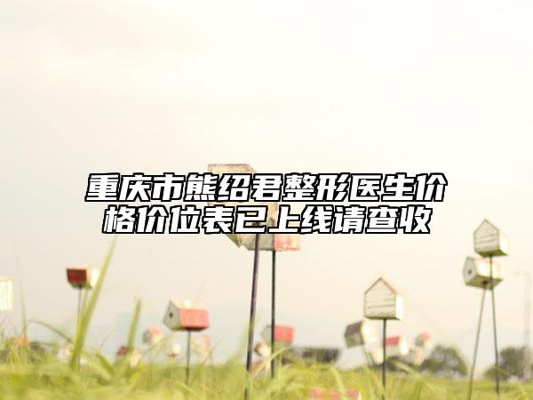 重庆市熊绍君整形医生价格价位表已上线请查收