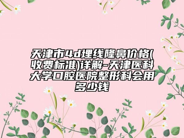 天津市4d埋线隆鼻价格(收费标准)详解-天津医科大学口腔医院整形科会用多少钱