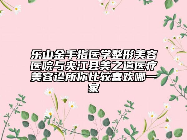 乐山金手指医学整形美容医院与夹江县美之道医疗美容诊所你比较喜欢哪一家