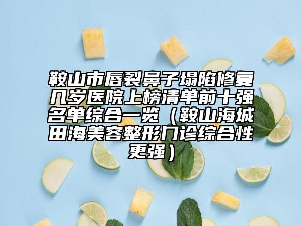鞍山市唇裂鼻子塌陷修复几岁医院上榜清单前十强名单综合一览（鞍山海城田海美容整形门诊综合性更强）