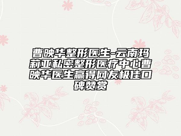 曹映华整形医生-云南玛莉亚私密整形医疗中心曹映华医生赢得网友极佳口碑赞赏