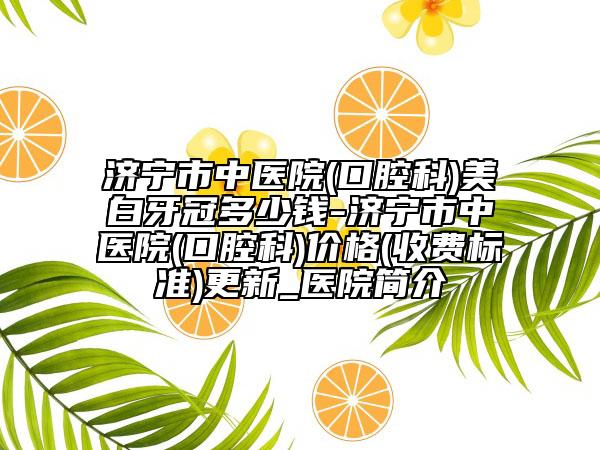济宁市中医院(口腔科)美白牙冠多少钱-济宁市中医院(口腔科)价格(收费标准)更新_医院简介