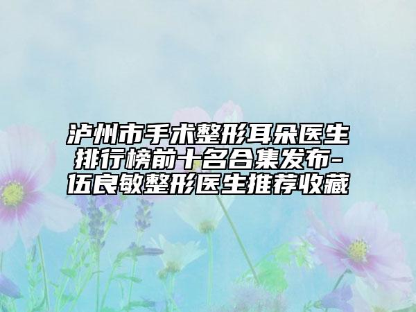 泸州市手术整形耳朵医生排行榜前十名合集发布-伍良敏整形医生推荐收藏