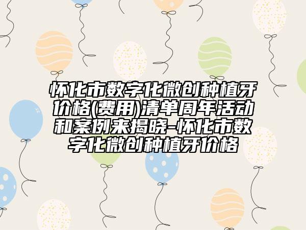 怀化市数字化微创种植牙价格(费用)清单周年活动和案例来揭晓-怀化市数字化微创种植牙价格