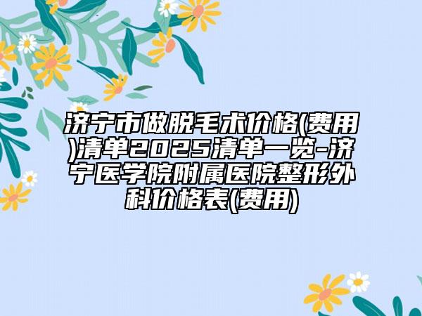 济宁市做脱毛术价格(费用)清单2025清单一览-济宁医学院附属医院整形外科价格表(费用)