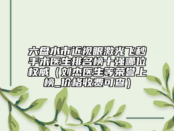 六盘水市近视眼激光飞秒手术医生排名榜十强哪位权威（刘杰医生等荣誉上榜_价格收费可查）