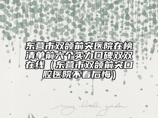 东营市双颌前突医院在榜清单前六个实力口碑双双在线（东营市双颌前突口腔医院不看后悔）