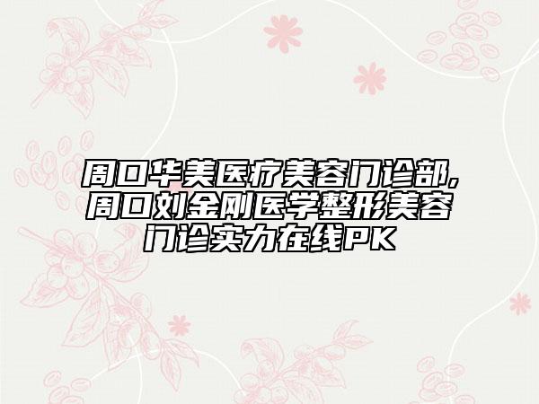 周口华美医疗美容门诊部,周口刘金刚医学整形美容门诊实力在线PK