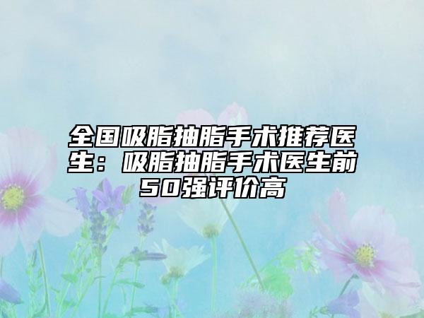 全国吸脂抽脂手术推荐医生：吸脂抽脂手术医生前50强评价高