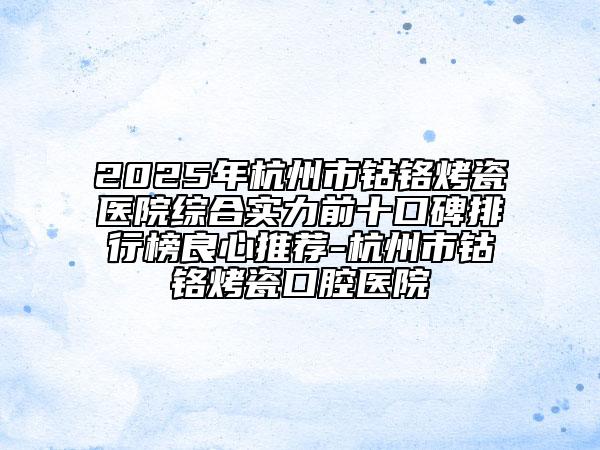 2025年杭州市钴铬烤瓷医院综合实力前十口碑排行榜良心推荐-杭州市钴铬烤瓷口腔医院