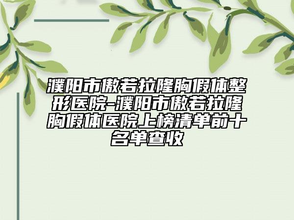 濮阳市傲若拉隆胸假体整形医院-濮阳市傲若拉隆胸假体医院上榜清单前十名单查收