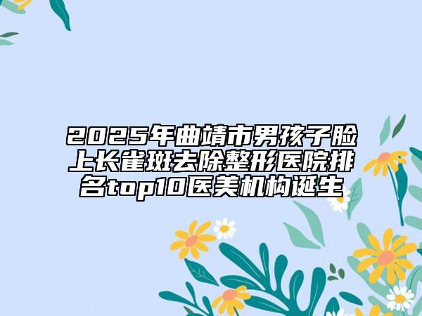 2025年曲靖市男孩子脸上长雀斑去除整形医院排名top10医美机构诞生